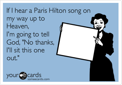If I hear a Paris Hilton song on
my way up to
Heaven,
I'm going to tell
God, "No thanks,
I'll sit this one
out."
