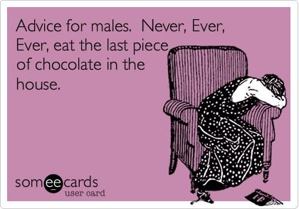 Advice for males.  Never, Ever,  Ever, eat the last peice
of chocolate in the
house.