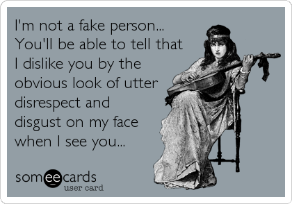 I'm not a fake person...
You'll be able to tell that
I dislike you by the
obvious look of utter
disrespect and
disgust on my face
when I see you...