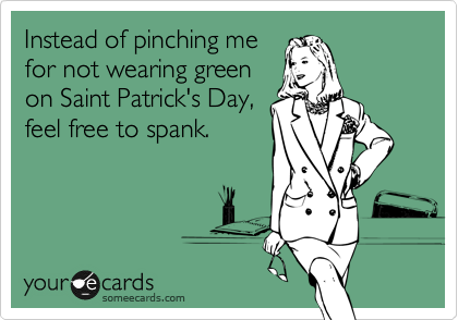Instead of pinching me
for not wearing green
on Saint Patrick's Day,
feel free to spank.