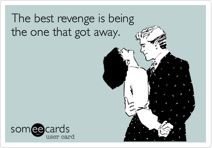 The best revenge is being
the one that got away.