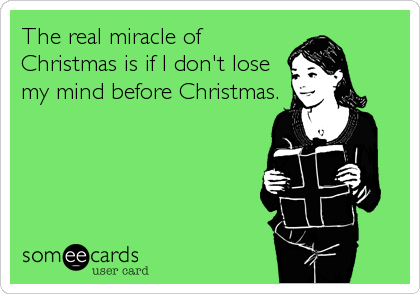 The real miracle of
Christmas is if I don't lose
my mind before Christmas.