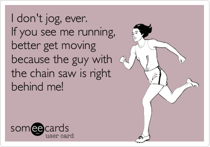I don't jog, ever.If you see me running,better get movingbecause the guy withthe chain saw is rightbehind me!