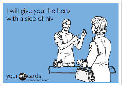 I will give you the herp
with a side of hiv