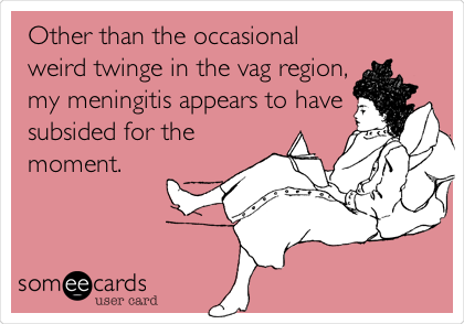  Other than the occasional
weird twinge in the vag region,
my meningitis appears to have
subsided for the
moment. 