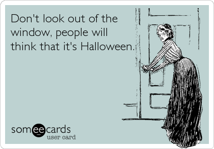 Don't look out of the
window, people will
think that it's Halloween.