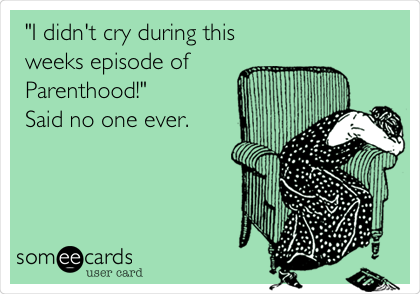 "I didn't cry during this
weeks episode of
Parenthood!"
Said no one ever.