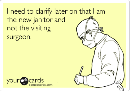 I need to clarify later on that I am the new janitor and
not the visiting
surgeon.