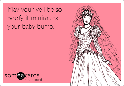 May your veil be so
poofy it minimizes
your baby bump.