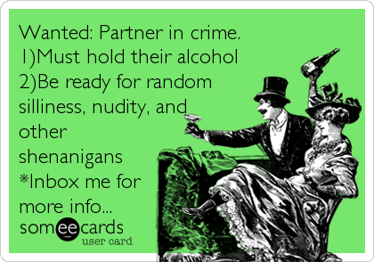 Wanted: Partner in crime.
1)Must hold their alcohol
2)Be ready for random
silliness, nudity, and
other
shenanigans
*Inbox me for
more info...