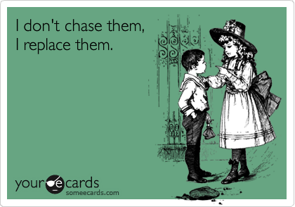 I don't chase them,
I replace them.
