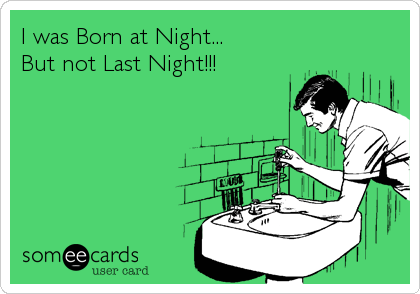 I was Born at Night...
But not Last Night!!!