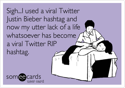 Sigh...I used a viral Twitter 
Justin Bieber hashtag and
now my utter lack of a life
whatsoever has become
a viral Twitter RIP
hashtag.