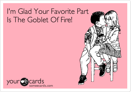 I'm Glad Your Favorite Part
Is The Goblet Of Fire! 