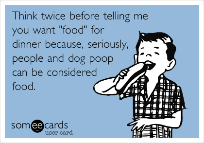 Think twice before telling me
you want "food" for
dinner because, seriously,
people and dog poop
can be considered
food.