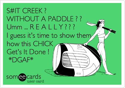 S%23IT CREEK ?
WITHOUT A PADDLE ? ?
Umm ... R E A L L Y ? ? ?
I guess it's time to show them
how this CHICK
Get's It Done !
 *DGAF*