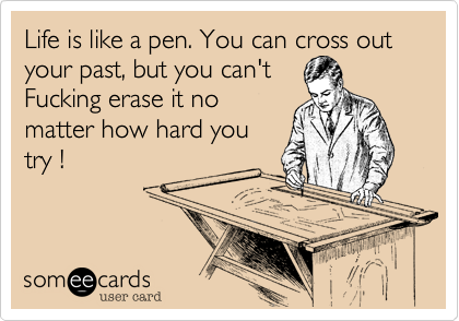 Life is like a pen. You can cross out your past, but you can't            Fucking erase it no
matter how hard you
try !