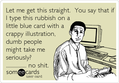 Let me get this straight.  You say that if
I type this rubbish on a
little blue card with a
crappy illustration,
dumb people
might take me
seriously? 
.................. no shit.