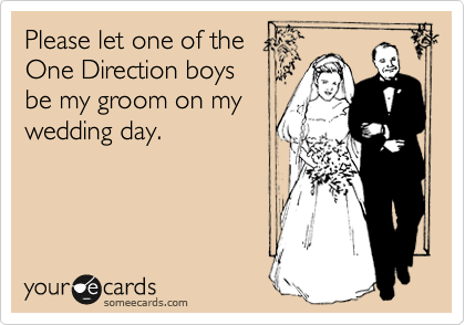 Please let one of the
One Direction boys
be my groom on my
wedding day. 