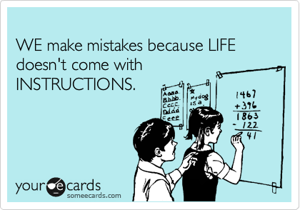 
WE make mistakes because LIFE doesn't come with
INSTRUCTIONS.