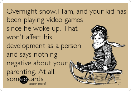 Overnight snow,11am, and your kid has
been playing video games
since he woke up. That
won't affect his
development as a person
and says nothing
negative about your
parenting. At all.
