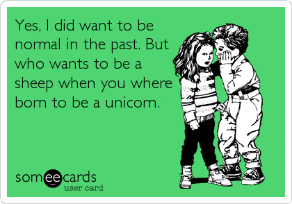 Yes, I did want to be
normal in the past. But
who wants to be a
sheep when you where
born to be a unicorn.