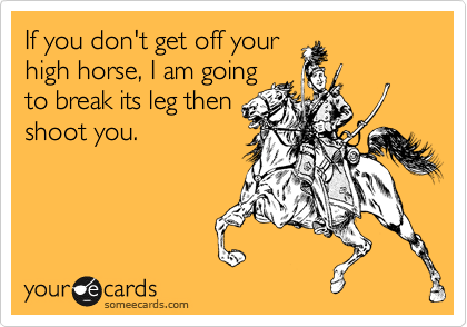 If you don't get off your
high horse, I am going
to break its leg then
shoot you. 
