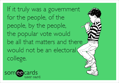 If it truly was a government
for the people, of the
people, by the people,
the popular vote would
be all that matters and there
would not be an electoral
college.