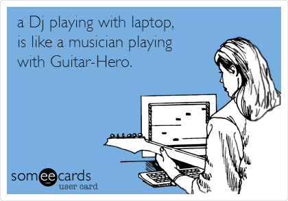 a Dj playing with laptop, 
is like a musician playing 
with Guitar-Hero.