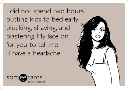 I did not spend two hours
putting kids to bed early,
plucking, shaving, and 
plastering My face on 
for you to tell me 
"I have a headache."