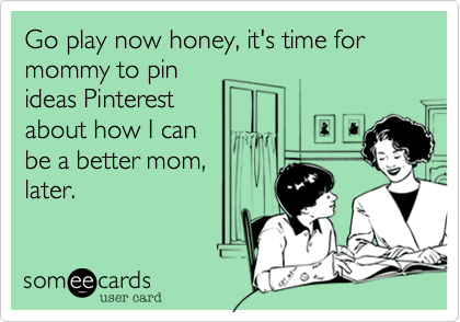 Go play now honey, it's time for mommy to pin
ideas Pinterest
about how I can
be a better mom,
later.