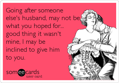 Going after someone
else's husband, may not be
what you hoped for... 
good thing it wasn't
mine, I may be
inclined to give him
to you.