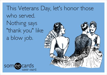 This Veterans Day, let's honor those
who served. 
Nothing says
"thank you" like
a blow job.