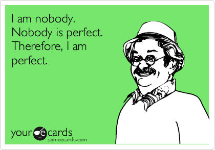 I am nobody.
Nobody is perfect.
Therefore, I am
perfect.