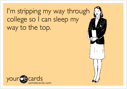 I'm stripping my way through
college so I can sleep my
way to the top.