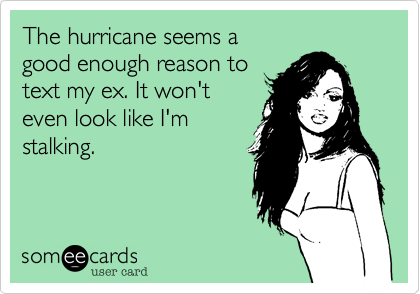 The hurricane seems a
good enough reason to
text my ex. It won't
even look like I'm
stalking.
