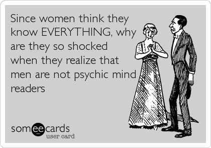Since women think they
know EVERYTHING, why
are they so shocked
when they realize that
men are not psychic mind
readers 