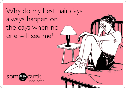 Why do my best hair days
always happen on
the days when no
one will see me?