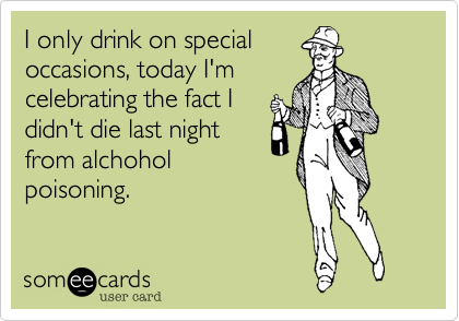 I only drink on special 
occasions%2C today I'm
celebrating the fact I
didn't die last night 
from alchohol
poisoning.