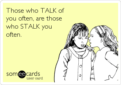 Those who TALK of
you often, are those
who STALK you
often.