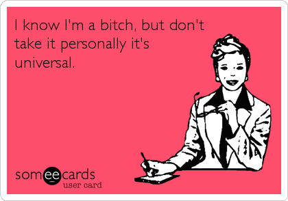 I know I'm a bitch, but don't
take it personally it's
universal.