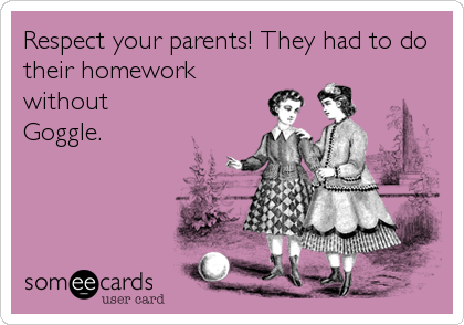 Respect your parents! They had to do
their homework
without
Goggle.