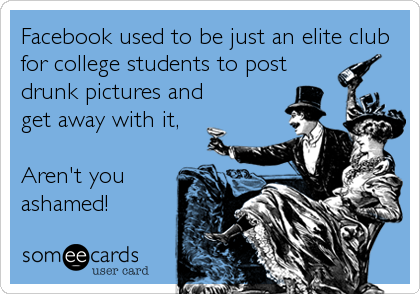 Facebook used to be just an elite club
for college students to post
drunk pictures and
get away with it,

Aren't you
ashamed!