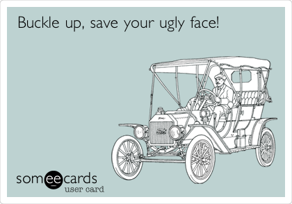 Buckle up, save your ugly face!