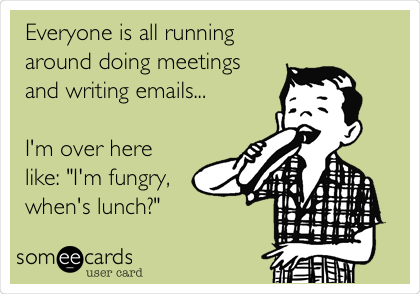 Everyone is all running
around doing meetings
and writing emails...

I'm over here
like: "I'm fungry,
when's lunch?"