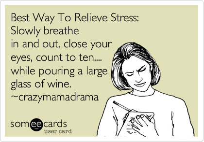 Best Way To Relieve Stress%3A
Slowly breathe
in and out%2C close your
eyes%2C count to ten....
while pouring a large
glass of wine. 
~crazymamadrama