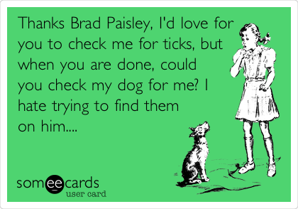 Thanks Brad Paisley, I'd love for
you to check me for ticks, but
when you are done, could
you check my dog for me? I
hate trying to find them
on him....
