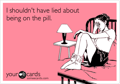 I shouldn't have lied about
being on the pill.