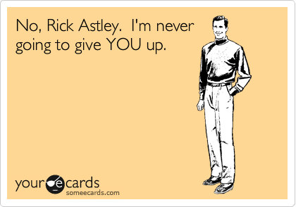 No, Rick Astley.  I'm never
going to give YOU up.