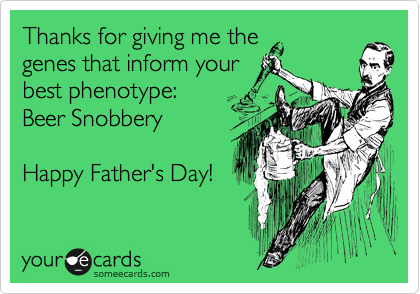 Thanks for giving me the
genes that inform your
best phenotype: 
Beer Snobbery

Happy Father's Day!
